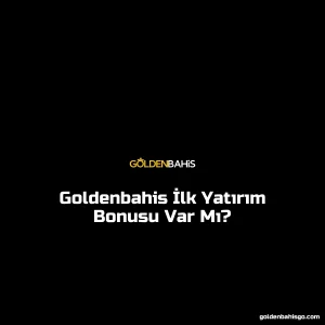 Goldenbahis İlk Yatırım Bonusu Var Mı?